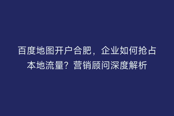 百度地图开户合肥，企业如何抢占本地流量？营销顾问深度解析