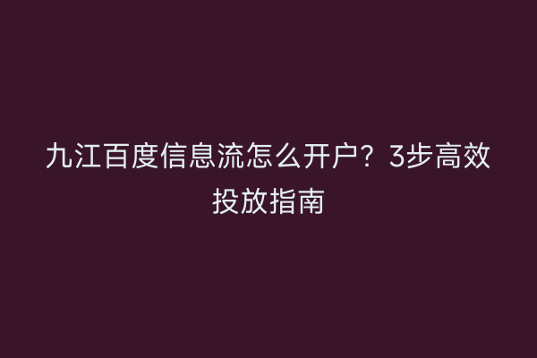 九江百度信息流怎么开户？3步高效投放指南