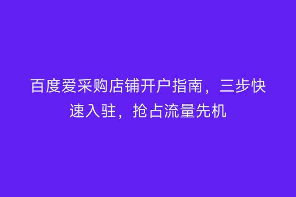 百度爱采购店铺开户指南，三步快速入驻，抢占流量先机
