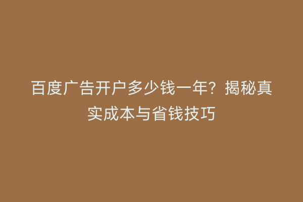 百度广告开户多少钱一年?揭秘真实成本与省钱技巧