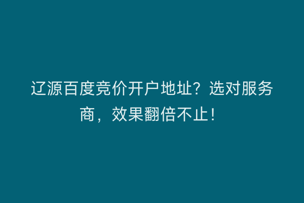辽源百度竞价开户地址？选对服务商，效果翻倍不止！