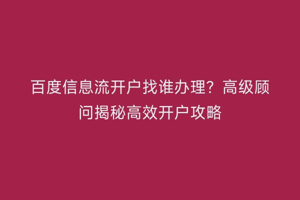百度信息流开户找谁办理？高级顾问揭秘高效开户攻略