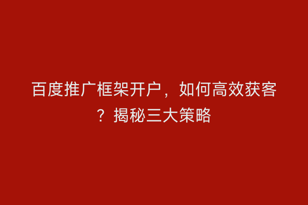 百度推广框架开户，如何高效获客？揭秘三大策略