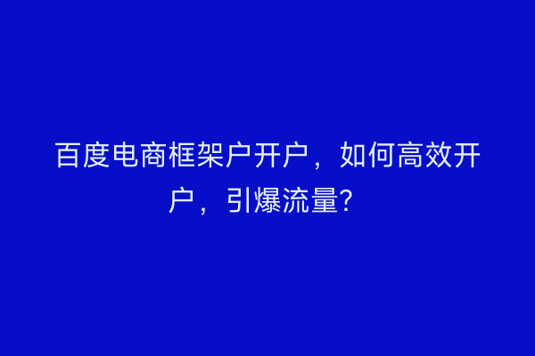 百度电商框架户开户，如何高效开户，引爆流量？