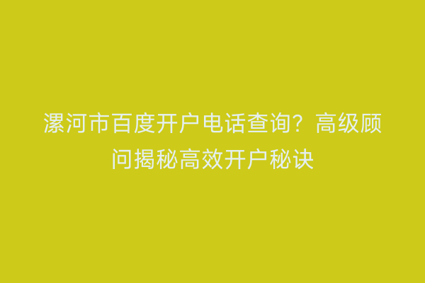 漯河市百度开户电话查询？高级顾问揭秘高效开户秘诀