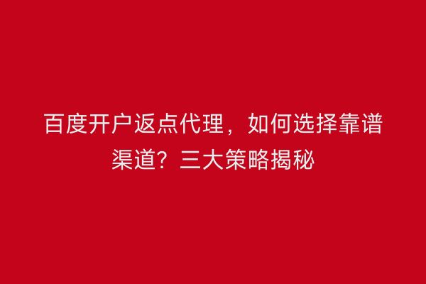 百度开户返点代理，如何选择靠谱渠道？三大策略揭秘