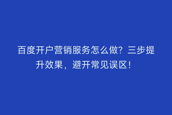 百度开户营销服务怎么做？三步提升效果，避开常见误区！