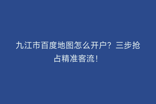 九江市百度地图怎么开户?三步抢占精准客流!