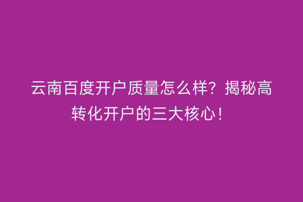 云南百度开户质量怎么样？揭秘高转化开户的三大核心！