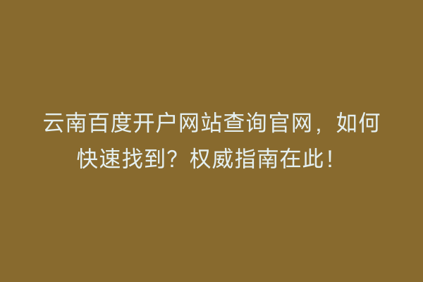 云南百度开户网站查询官网，如何快速找到？权威指南在此！
