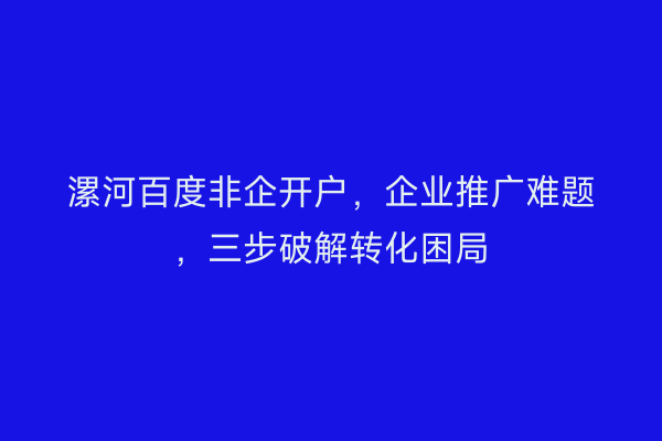 漯河百度非企开户，企业推广难题，三步破解转化困局