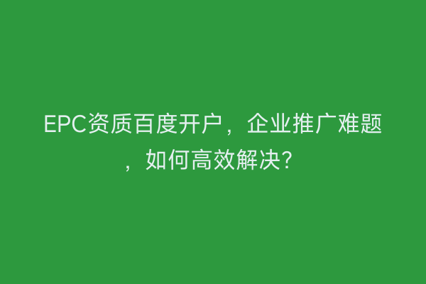 EPC资质百度开户,企业推广难题,如何高效解决?