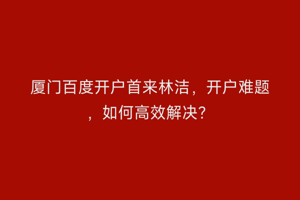 厦门百度开户首来林洁，开户难题，如何高效解决？