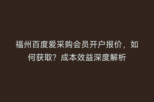 福州百度爱采购会员开户报价，如何获取？成本效益深度解析