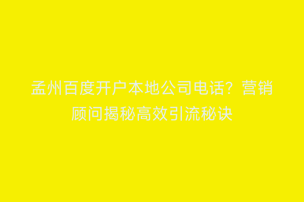 孟州百度开户本地公司电话？营销顾问揭秘高效引流秘诀