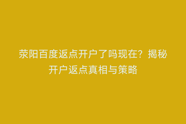 荥阳百度返点开户了吗现在？揭秘开户返点真相与策略