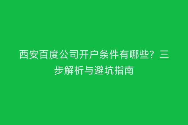西安百度公司开户条件有哪些？三步解析与避坑指南