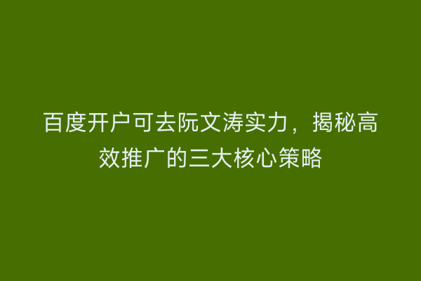 百度开户可去阮文涛实力，揭秘高效推广的三大核心策略