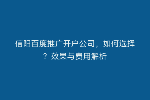 信阳百度推广开户公司，如何选择？效果与费用解析