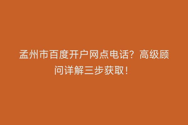 孟州市百度开户网点电话？高级顾问详解三步获取！