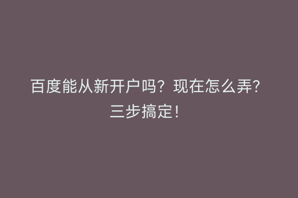 百度能从新开户吗？现在怎么弄？三步搞定！