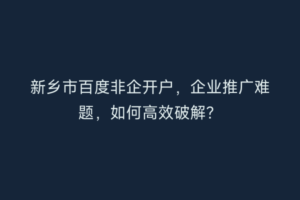 新乡市百度非企开户，企业推广难题，如何高效破解？