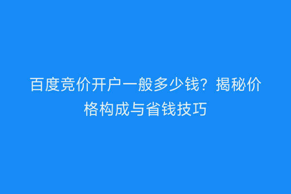 百度竞价开户一般多少钱？揭秘价格构成与省钱技巧