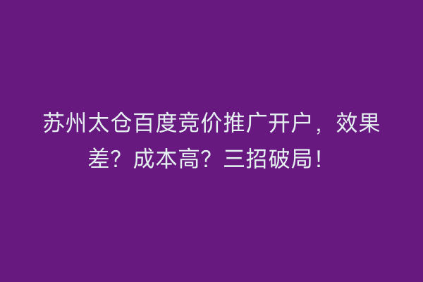 苏州太仓百度竞价推广开户,效果差?成本高?三招破局!