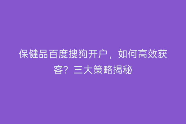 保健品百度搜狗开户，如何高效获客？三大策略揭秘