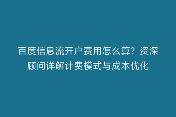百度信息流开户费用怎么算？资深顾问详解计费模式与成本优化