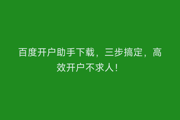 百度开户助手下载，三步搞定，高效开户不求人！