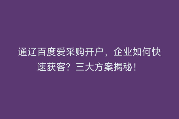 通辽百度爱采购开户，企业如何快速获客？三大方案揭秘！