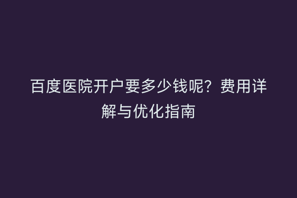 百度医院开户要多少钱呢？费用详解与优化指南