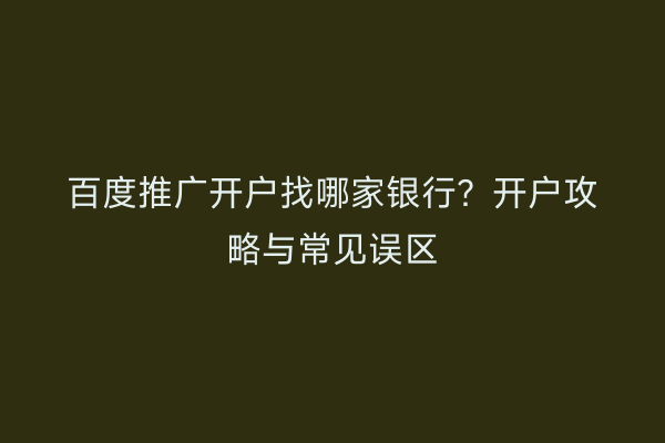 百度推广开户找哪家银行？开户攻略与常见误区