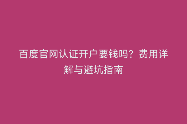 百度官网认证开户要钱吗？费用详解与避坑指南