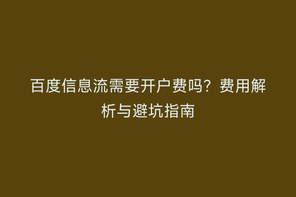 百度信息流需要开户费吗？费用解析与避坑指南