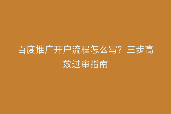百度推广开户流程怎么写？三步高效过审指南