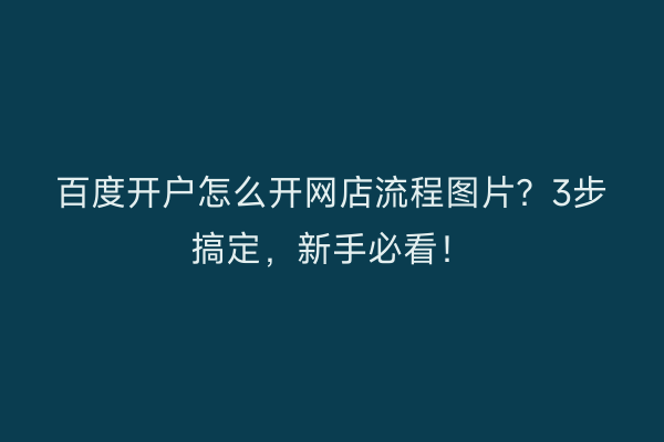 百度开户怎么开网店流程图片？3步搞定，新手必看！