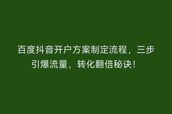 百度抖音开户方案制定流程，三步引爆流量，转化翻倍秘诀！