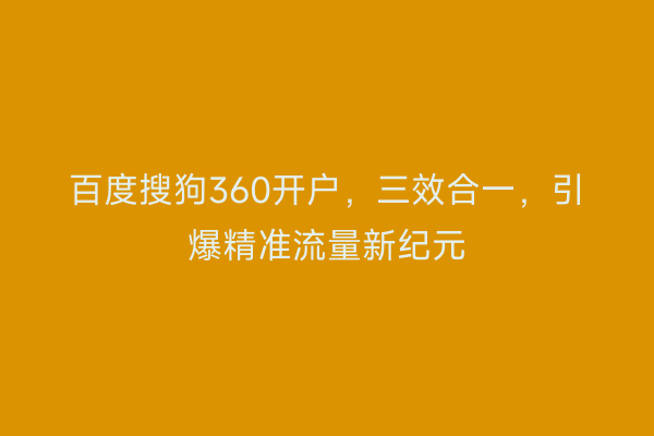 百度搜狗360开户，三效合一，引爆精准流量新纪元