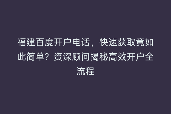 福建百度开户电话，快速获取竟如此简单？资深顾问揭秘高效开户全流程