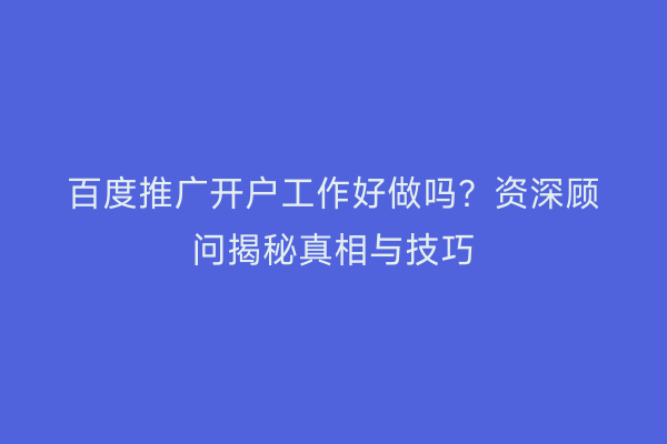 百度推广开户工作好做吗？资深顾问揭秘真相与技巧