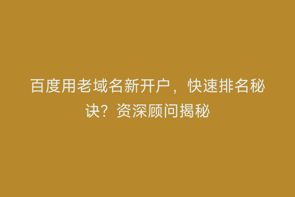 百度用老域名新开户，快速排名秘诀？资深顾问揭秘