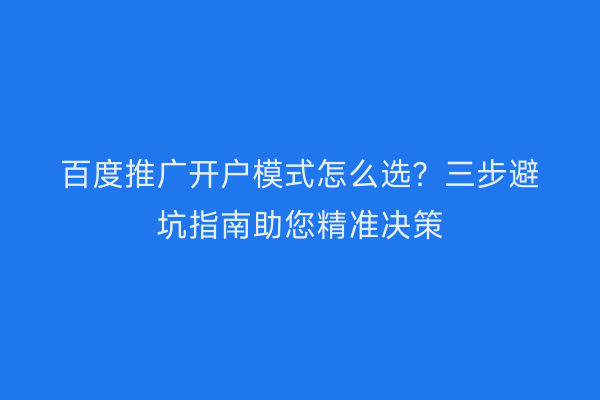 百度推广开户模式怎么选？三步避坑指南助您精准决策