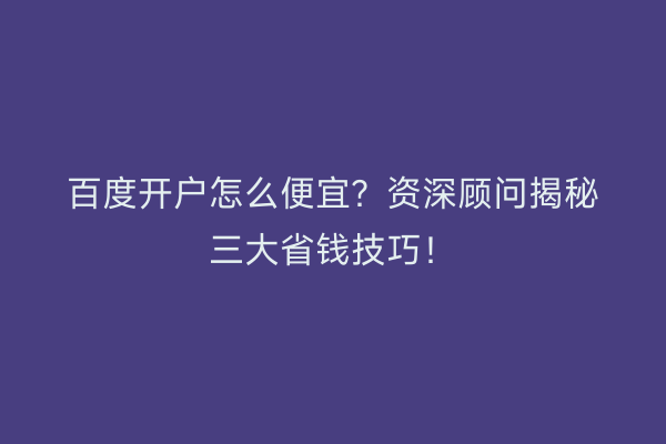 百度开户怎么便宜？资深顾问揭秘三大省钱技巧！