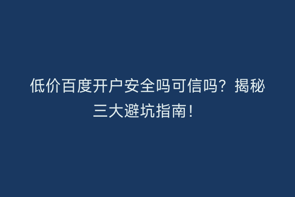 低价百度开户安全吗可信吗？揭秘三大避坑指南！
