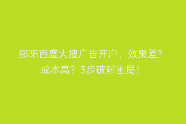 邵阳百度大搜广告开户，效果差？成本高？3步破解困局！