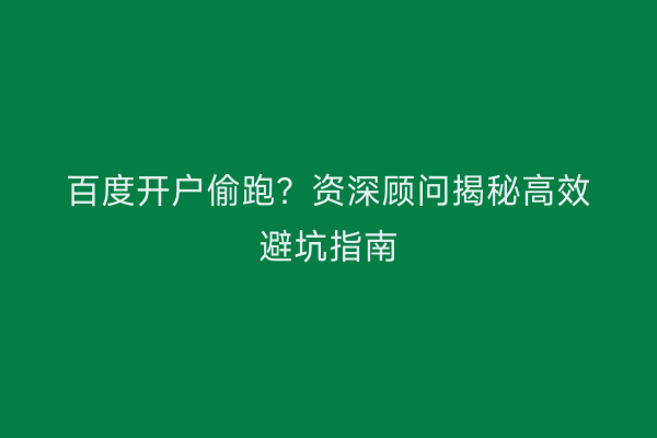百度开户偷跑？资深顾问揭秘高效避坑指南