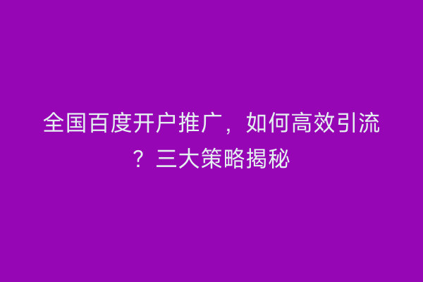 全国百度开户推广，如何高效引流？三大策略揭秘