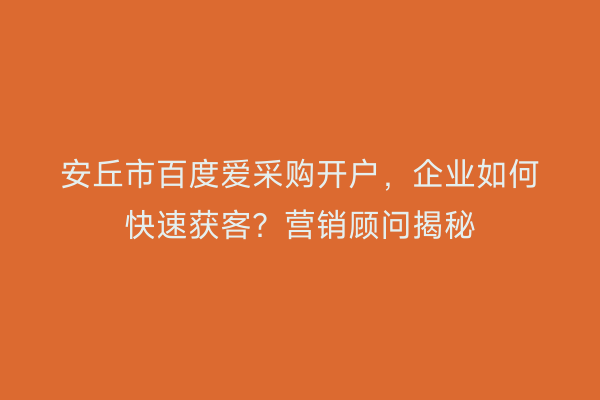 安丘市百度爱采购开户，企业如何快速获客？营销顾问揭秘